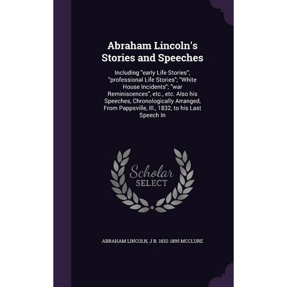 Abraham Lincoln's Stories and Speeches: Including "early Life Stories"; "professional Life Stories"; "White House Incidents"; "war Reminiscences", etc., etc. Also his Speeches, Chronologically Arrange
