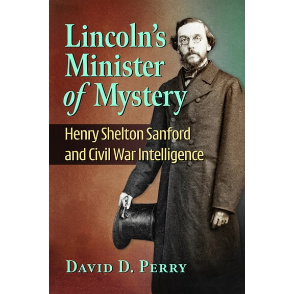 Lincoln's Minister of Mystery: Henry Shelton Sanford and Civil War Intelligence, (Paperback)
