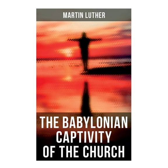 The Babylonian Captivity of the Church: A Theological Treatise, (Paperback)