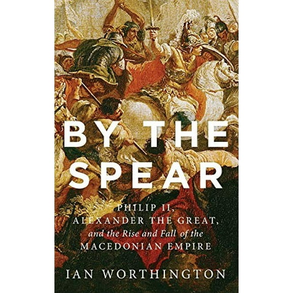 Pre-Owned By the Spear: Philip II, Alexander the Great, and the Rise and Fall of the Macedonian Empire (Hardcover) 0199929866 9780199929863