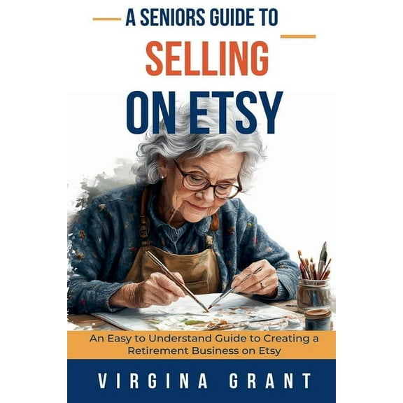 A Seniors Guide to Selling on Etsy: An Easy to Understand Guide to Creating a Retirement Business on Etsy, (Paperback)