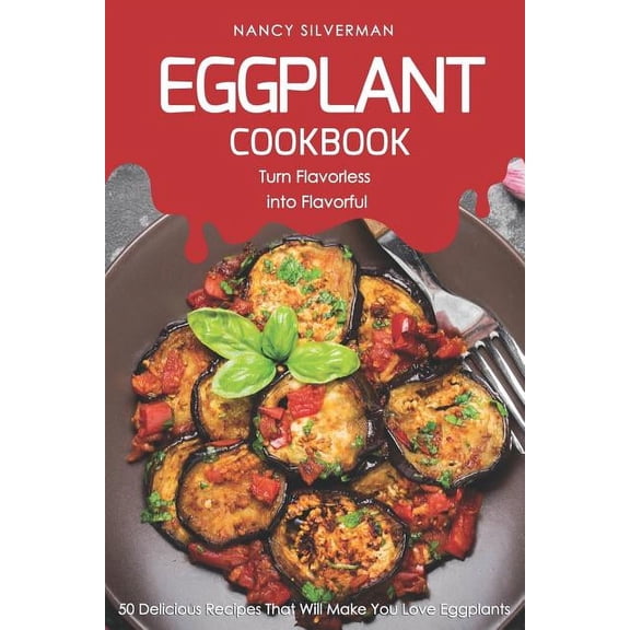 Eggplant Cookbook - Turn Flavorless Into Flavorful: 50 Delicious Recipes That Will Make You Love Eggplants (Paperback)