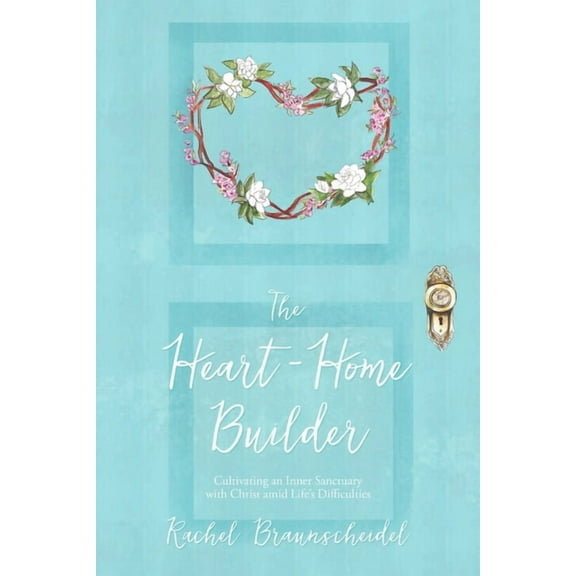 The Heart-Home Builder: Cultivating an Inner Sanctuary with Christ amid Life's Difficulties, (Paperback)