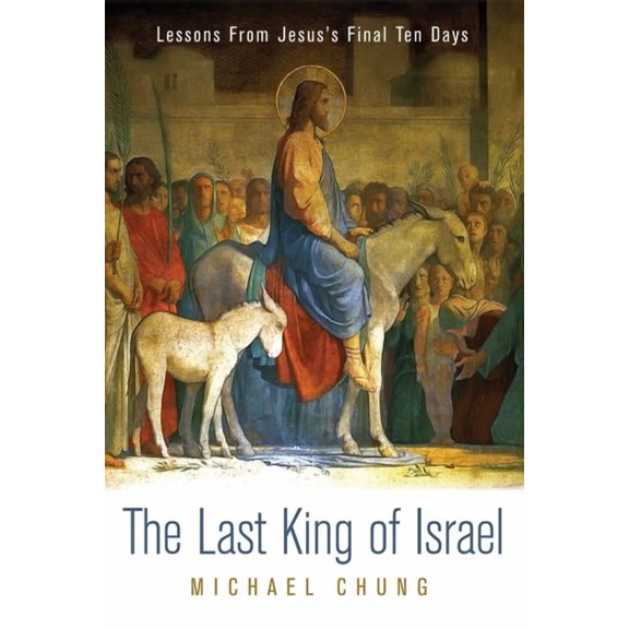 The Last King of Israel: Lessons from Jesus's Final Ten Days, (Hardcover)