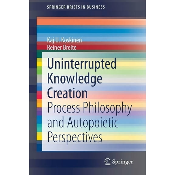 SpringerBriefs in Business Uninterrupted Knowledge Creation: Process Philosophy and Autopoietic Perspectives, (Paperback)