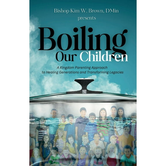 Boiling Our Children: A Kingdom Parenting Approach to Healing Generations and Transforming Legacies, (Paperback)