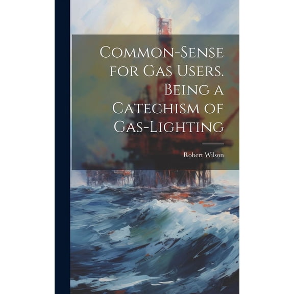 Common-Sense for Gas Users. Being a Catechism of Gas-Lighting (Hardcover)