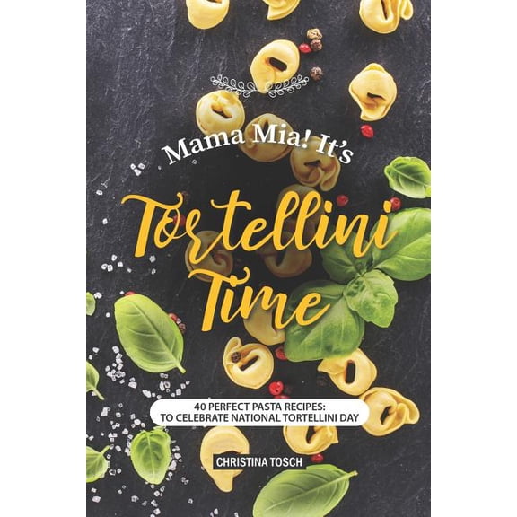 Mama Mia! It's Tortellini Time: 40 Perfect Pasta Recipes: to Celebrate National Tortellini Day, (Paperback)