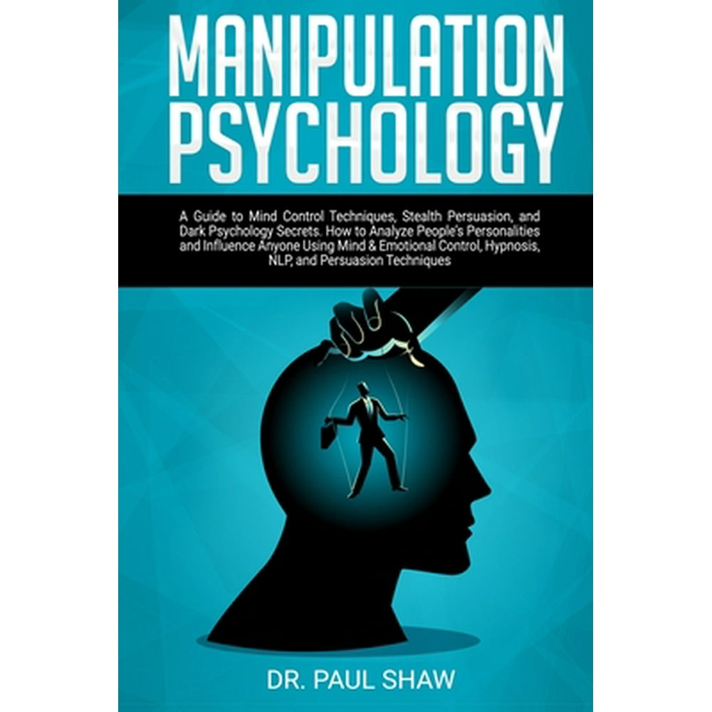 Manipulation Psychology A Guide to Mind Control Techniques, Stealth Persuasion, and Dark