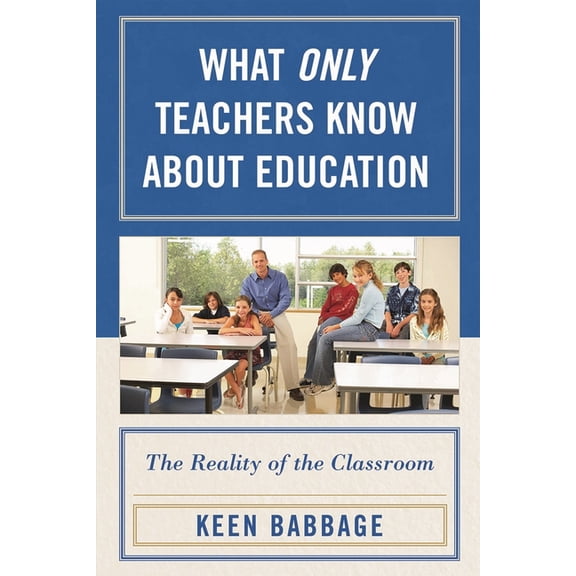 What Only Teachers Know about Education : The Reality of the Classroom (Paperback)