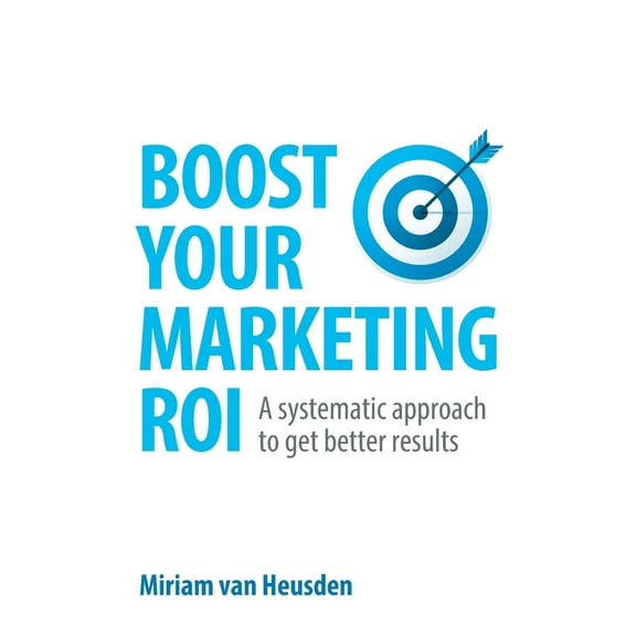 Boost Your Marketing Roi: A Systematic Approach to Get Better Results (Paperback)