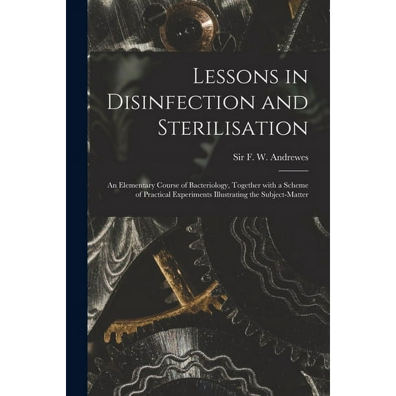 Lessons in Disinfection and Sterilisation : an Elementary Course of Bacteriology, Together With a Scheme of Practical Experiments Illustrating the Sub