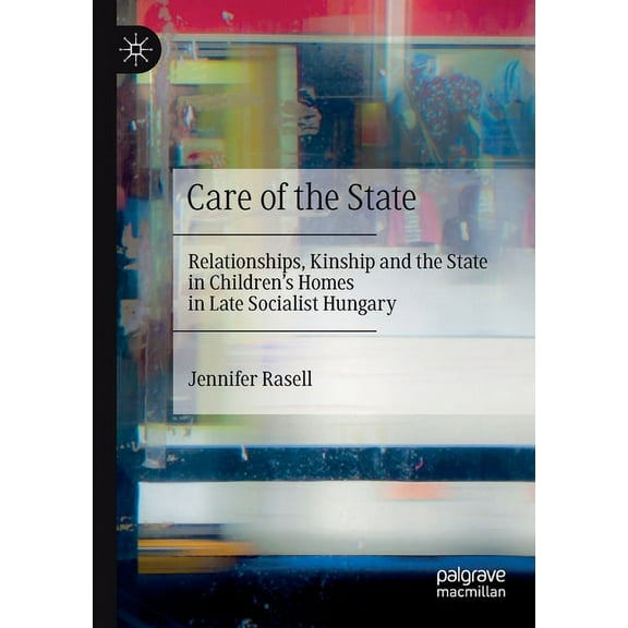 Care of the State: Relationships, Kinship and the State in Children's Homes in Late Socialist Hungary, (Paperback)