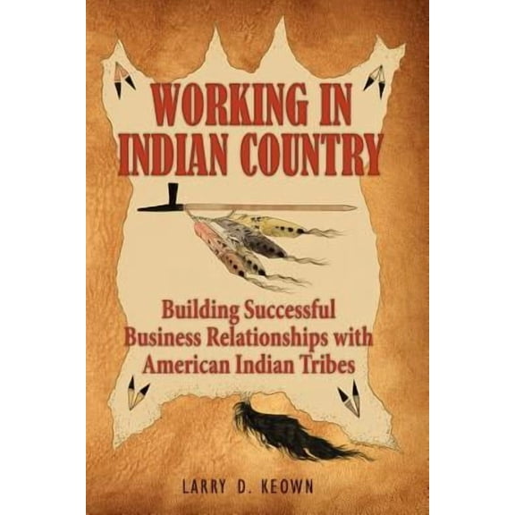 Working in Indian Country: Building Successful Business Relationships with American Indian Tribes -- Larry D. Keown