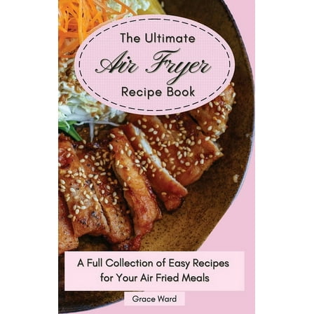 The Ultimate Air Fryer Recipe Book : A Full Collection of Easy Recipes for Your Air Fried Meals (Hardcover)