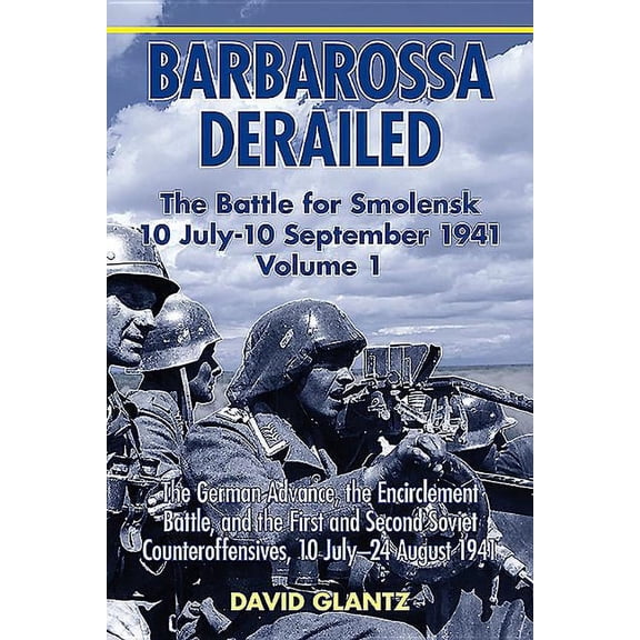 Barbarossa Derailed: The Battle for Smolensk 10 July-10 September 1941: Volume 1 - The German Advance, the Encirclement Battle and the First and Second Soviet Counteroffensives, 10 July-24 August 1941