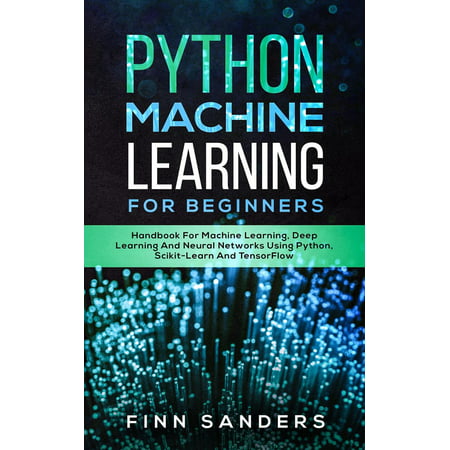 Python Machine Learning For Beginners: Handbook For Machine Learning, Deep Learning And Neural Networks Using Python, Scikit-Learn And TensorFlow -