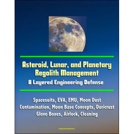 Asteroid, Lunar, and Planetary Regolith Management: A Layered Engineering Defense - Spacesuits, EVA, EMU, Moon Dust Contamination, Moon Base Concepts, Duricrust, Glove Boxes, Airlock, Cleaning -