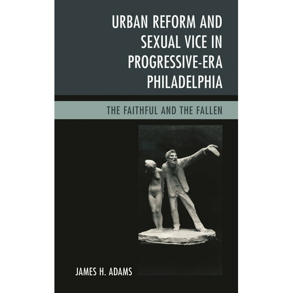 Urban Reform and Sexual Vice in Progressive-Era Philadelphia: The Faithful and the Fallen, (Hardcover)