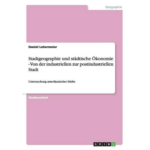 Stadtgeographie und städtische Ökonomie - Von der industriellen zur postindustriellen Stadt: Untersuchung amerikanischer Städte (Paperback)