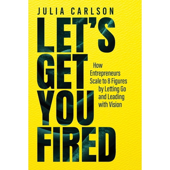 Let's Get You Fired: How Entrepreneurs Scale to 8 Figures by Letting Go and Leading with Vision, (Paperback)