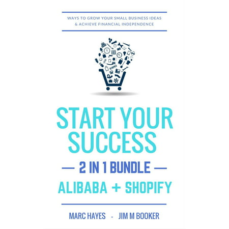 Start Your Success (2-in-1 Bundle): Ways To Grow Your Small Business Ideas & Achieve Financial Independence (Alibaba + Shopify) - (Best Way To Start A Small Business With No Money)