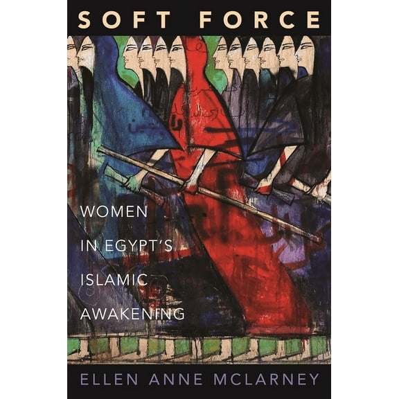 Princeton Studies in Muslim Politics Soft Force: Women in Egypt's Islamic Awakening, Book 58, (Hardcover)