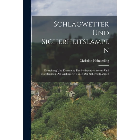 Schlagwetter Und Sicherheitslampen : Entstehung Und Erkennung Der Schlagenden Wetter Und Konstruktion Der Wichtigeren Typen Der Sicherheitslampen (Paperback)
