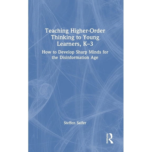 Teaching Higher-Order Thinking to Young Learners, K-3: How to Develop Sharp Minds for the Disinformation Age, (Hardcover)