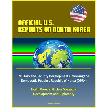 Official U.S. Reports on North Korea: Military and Security Developments Involving the Democratic People's Republic of Korea (DPRK), North Korea's Nuclear Weapons Development and Diplomacy -