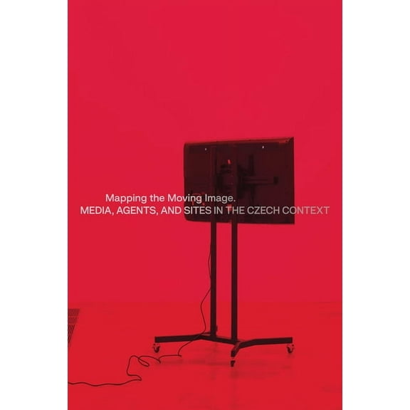 Mapping the Moving Image: Media, Agents, and Sites in the Czech Context, (Paperback)