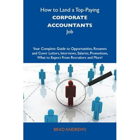 How to Land a Top-Paying Corporate accountants Job: Your Complete Guide to Opportunities, Resumes and Cover Letters, Interviews, Salaries, Promotions, What to Expect From Recruiters and More -