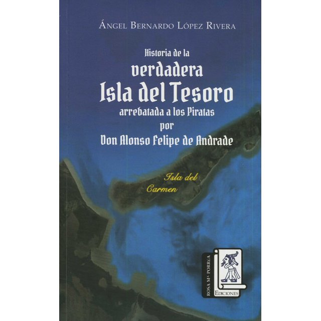 HISTORIA DE LA VERDADERA ISLA DEL TESORO ARREBATADA A LOS PIRATAS POR DON ALONSO FELIPE DE ANDRADE ROSA MARIA PORRUA EDICIONES ANGEL BERNARDO LOPEZ RIVERA