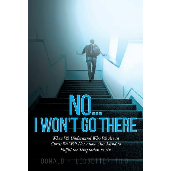 No...I Won't Go There: When We Understand Who We Are in Christ We Will Not Allow Our Mind to Fulfill the Temptation to S, (Paperback)