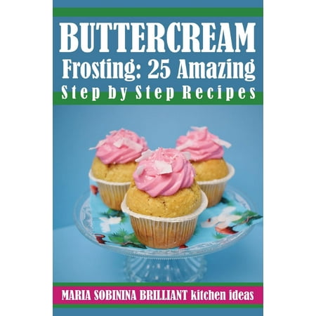 Cookbook: Cake Decorating: Buttercream Frosting: 25 Amazing Step by Step Recipes