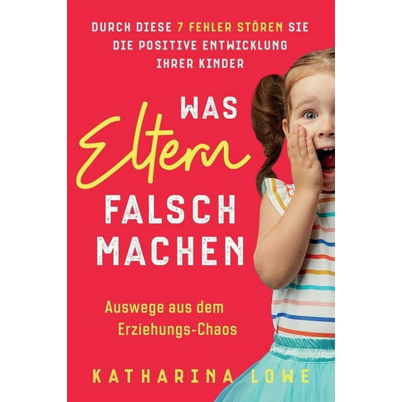 Was Eltern falsch machen: Durch diese 7 Fehler stören Sie die positive Entwicklung Ihrer Kinder Auswege aus dem Erziehungs-Chaos (Paperback)