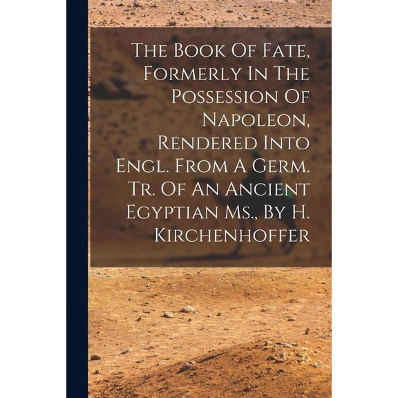 The Book Of Fate, Formerly In The Possession Of Napoleon, Rendered Into Engl. From A Germ. Tr. Of An Ancient Egyptian Ms., By H. Kirchenhoffer (Paperback)