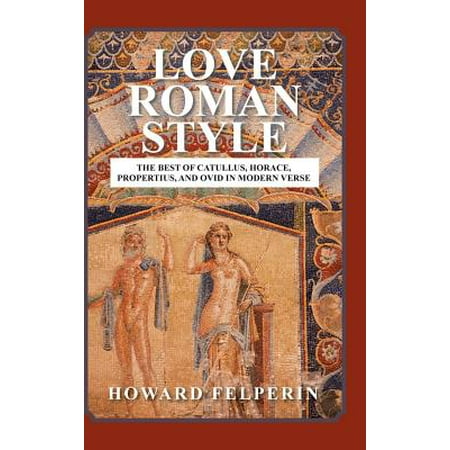 Love Roman Style : The Best of Catullus, Horace, Propertius, and Ovid in Modern