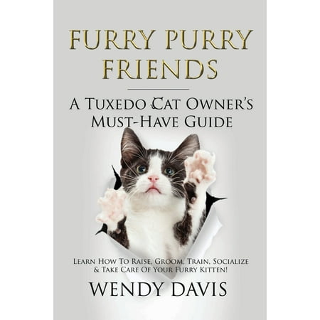 Furry Purry Friends - A Tuxedo Cat Owner's Must-Have Guide: Learn How To Raise, Groom, Train, Socialize & Take Care Of Your Furry Kitten! (Best Way To Raise A Kitten)