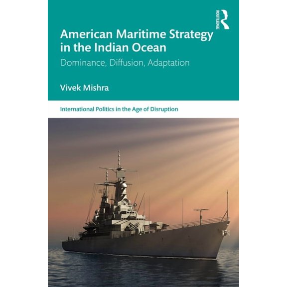 International Politics in the Age of Dis American Maritime Strategy in the Indian Ocean: Dominance, Diffusion, Adaptation, (Paperback)