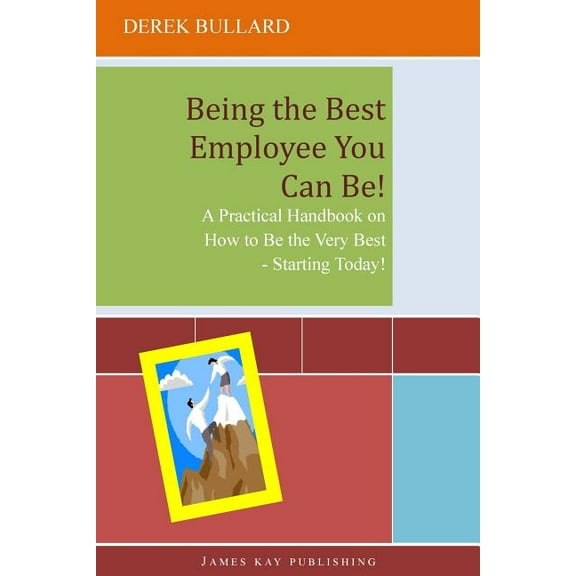 Being the Best Employee You Can Be!: A Practical Handbook on How to Be the Very Best - Starting Today!
