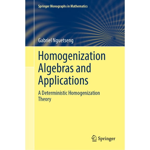 Springer Monographs in Mathematics Homogenization Algebras and Applications: A Deterministic Homogenization Theory, (Hardcover)