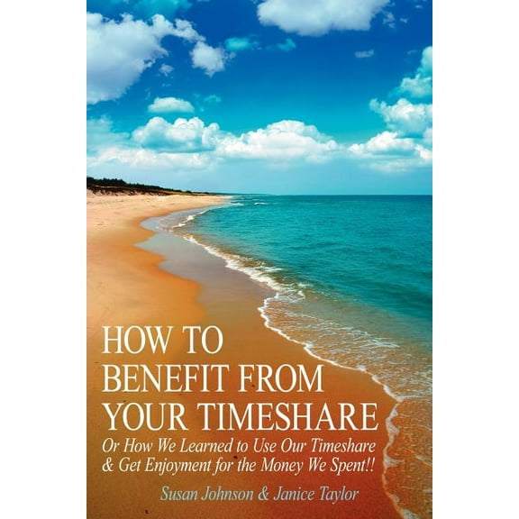 How to Benefit From Your Timeshare: Or How We Learned to Use Our Timeshare and Get Enjoyment for the Money We Spent!!