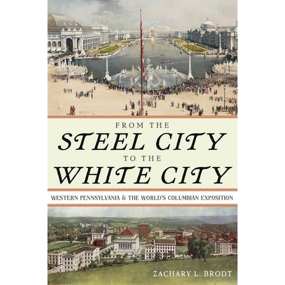 Regional From the Steel City to the White City: Western Pennsylvania and the World's Columbian Exposition, (Hardcover)