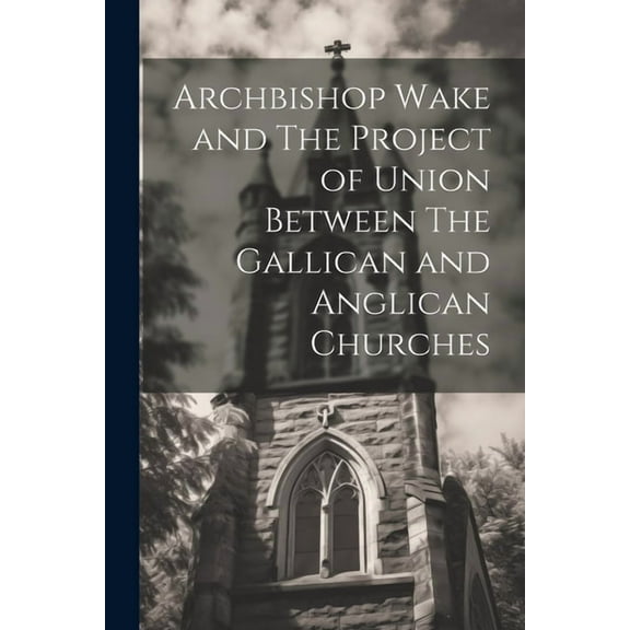 Archbishop Wake and The Project of Union Between The Gallican and Anglican Churches (Paperback)