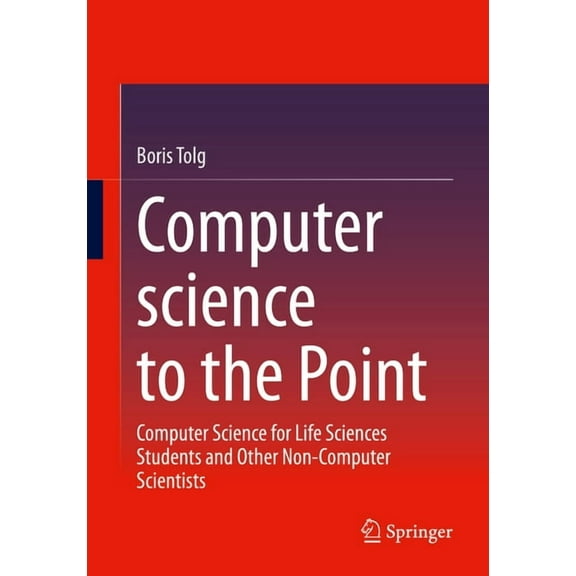Computer Science to the Point: Computer Science for Life Sciences Students and Other Non-Computer Scientists, (Paperback)