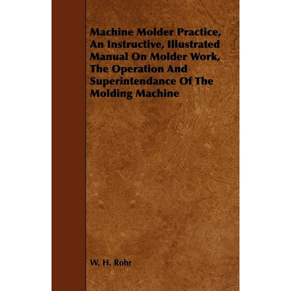 Machine Molder Practice, An Instructive, Illustrated Manual On Molder Work, The Operation And Superintendance Of The Molding Machine (Paperback)