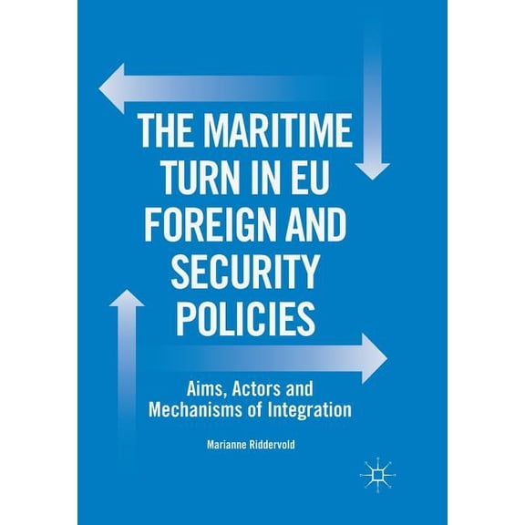 The Maritime Turn in EU Foreign and Security Policies: Aims, Actors and Mechanisms of Integration, (Paperback)