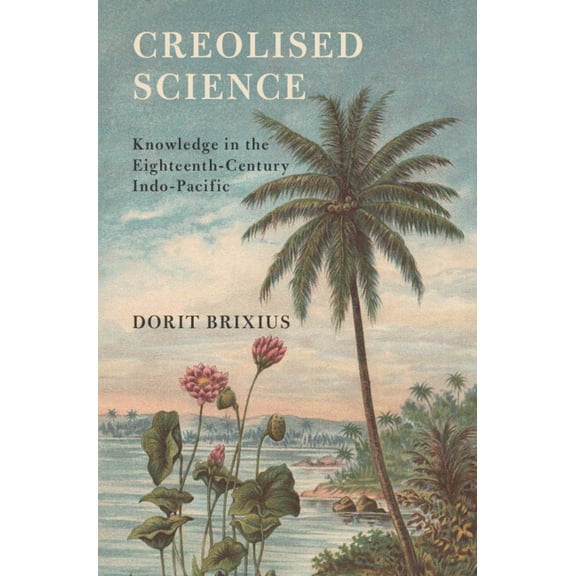 Science in History Creolised Science: Knowledge in the Eighteenth-Century Indo-Pacific, (Hardcover)