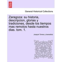 Zaragoza: su historia, descripcion, glorias y tradiciones, desde los tiempos mas remotos hasta nuestros dias. tom. 1. (Paperback)